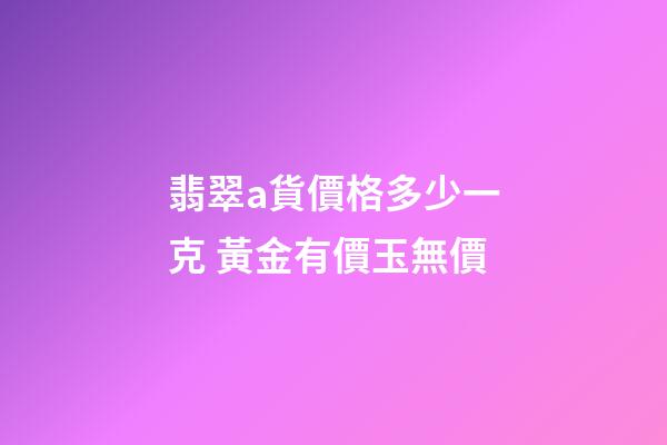 翡翠a貨價格多少一克 黃金有價玉無價